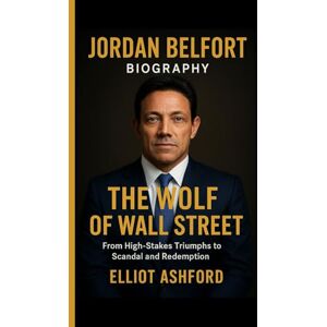Ashford, Elliot JORDAN BELFORT BIOGRAPHY– THE WOLF OF WALL STREET: From High-Stakes Triumphs to Scandal and Redemption Ashford, Elliot JORDAN BELFORT BIOGRAPHY– THE WOLF OF WALL STREET: From High-Stakes Triumphs to Scandal and Redemption