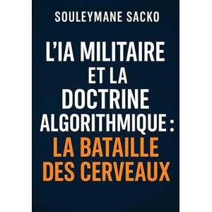 Sacko, Dr Souleymane L’IA militaire et la doctrine algorithmique : La bataille des cerveaux: Stratégie, souveraineté et guerre cognitive au XXIᵉ siècle Sacko, Dr Souleymane L’IA militaire et la doctrine algorithmique : La bataille des cerveaux: Stratégie, souveraineté et guerre cognitive au XXIᵉ siècle