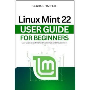 Harper, Clara T. Linux Mint 22 User Guide For Beginners: Easy Steps to Get Started, Customize and Troubleshoot Harper, Clara T. Linux Mint 22 User Guide For Beginners: Easy Steps to Get Started, Customize and Troubleshoot