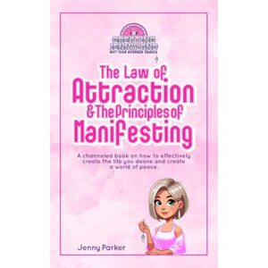 Parker, Jenny The Law of Attraction and The Principles of Manifesting: A channeled book on how to effectively create the life you desire and create a world of peace Parker, Jenny The Law of Attraction and The Principles of Manifesting: A channeled book on how to effectively create the life you desire and create a world of peace