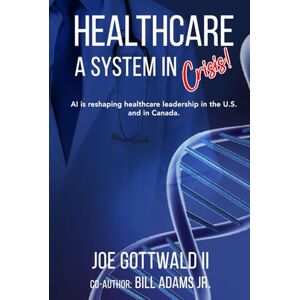 Gottwald II, Joe HEALTHCARE A System in CRISIS!: AI is reshaping healthcare leadership in the U.S. and in Canada Gottwald II, Joe HEALTHCARE A System in CRISIS!: AI is reshaping healthcare leadership in the U.S. and in Canada