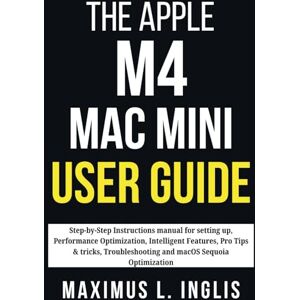 L. INGLIS, MAXIMUS THE APPLE M4 MAC MINI USER GUIDE: Step-by-Step Instructions manual for setting up, Performance Optimization, Intelligent Features, Pro Tips & tricks, ... Sequoia Optimization (TECH & GADGET GUIDE) L. INGLIS, MAXIMUS THE APPLE M4 MAC MINI USER GUIDE: Step-by-Step Instructions manual for setting up, Performance Optimization, Intelligent Features, Pro Tips & tricks, ... Sequoia Optimization (TECH & GADGET GUIDE)