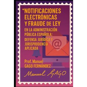 Gago Fernandez, Manuel Notificaciones Electrónicas y Fraude de Ley en la Administración Pública Española: Defensa Jurídica y Jurisprudencia Aplicada Gago Fernandez, Manuel Notificaciones Electrónicas y Fraude de Ley en la Administración Pública Española: Defensa Jurídica y Jurisprudencia Aplicada