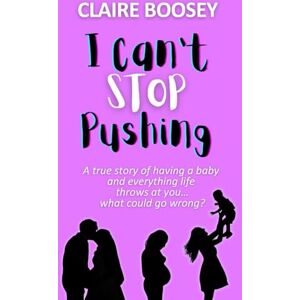 Boosey, Claire I Can't Stop Pushing: A true story of having a baby and everything life throws at you...what could go wrong? Boosey, Claire I Can't Stop Pushing: A true story of having a baby and everything life throws at you...what could go wrong?