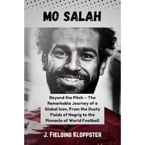 Kloppster, J. Fielding MO SALAH: Beyond the Pitch – The Remarkable Journey of a Global Icon, From the Dusty Fields of Nagrig to the Pinnacle of World Football Kloppster, J. Fielding MO SALAH: Beyond the Pitch – The Remarkable Journey of a Global Icon, From the Dusty Fields of Nagrig to the Pinnacle of World Football