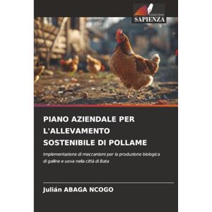 ABAGA NCOGO, Julián PIANO AZIENDALE PER L'ALLEVAMENTO SOSTENIBILE DI POLLAME: Implementazione di meccanismi per la produzione biologica di galline e uova nella città di Bata ABAGA NCOGO, Julián PIANO AZIENDALE PER L'ALLEVAMENTO SOSTENIBILE DI POLLAME: Implementazione di meccanismi per la produzione biologica di galline e uova nella città di Bata