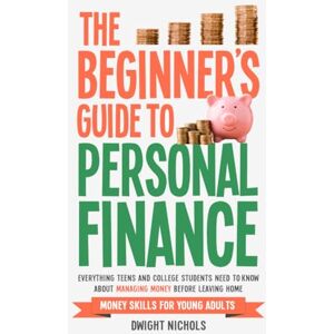 Nichols, Dwight The Beginner's Guide To Personal Finance: Everything Teens and College Students Need to Know About Managing Money Before Leaving Home Nichols, Dwight The Beginner's Guide To Personal Finance: Everything Teens and College Students Need to Know About Managing Money Before Leaving Home