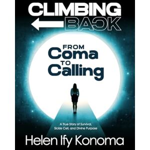 Konoma, Helen Ify Climbing Back: From Coma to Calling *A True Story of Survival, Sickle Cell, and Divine Purpose* Konoma, Helen Ify Climbing Back: From Coma to Calling *A True Story of Survival, Sickle Cell, and Divine Purpose*