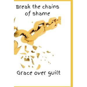 Love, Shanina Break the Chains of shame: Grace over guilt Love, Shanina Break the Chains of shame: Grace over guilt