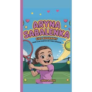 R. Peak, James ARYNA SABALENKA KIDS BIOGRAPHY: Grand Slam Champion and Tennis Superstar R. Peak, James ARYNA SABALENKA KIDS BIOGRAPHY: Grand Slam Champion and Tennis Superstar