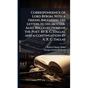 Dallas, Robert Charles Correspondence of Lord Byron, With a Friend, Including His Letters to His Mother. Also, Recollections of the Poet. by R. C. Dallas, and a Continuation by A. R. C. Dallas Dallas, Robert Charles Correspondence of Lord Byron, With a Friend, Including His Letters to His Mother. Also, Recollections of the Poet. by R. C. Dallas, and a Continuation by A. R. C. Dallas