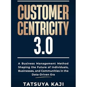 Kaji, Tatsuya CUSTOMER CENTRICITY 3.0: A Business Management Method Shaping the Future of Individuals, Businesses, and Communities in the Data-Driven Era Kaji, Tatsuya CUSTOMER CENTRICITY 3.0: A Business Management Method Shaping the Future of Individuals, Businesses, and Communities in the Data-Driven Era