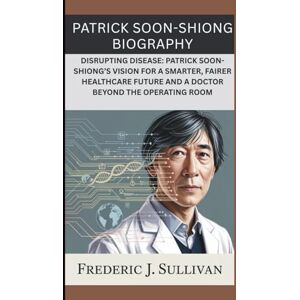 J. SULLIVAN, FERDRIC PATRICK SOON-SHIONG BIOGRAPHY: DISRUPTING DISEASE: PATRICK SOON-SHIONG’S VISION FOR A SMARTER, FAIRER HEALTHCARE FUTURE AND A DOCTOR BEYOND THE OPERATING ROOM J. SULLIVAN, FERDRIC PATRICK SOON-SHIONG BIOGRAPHY: DISRUPTING DISEASE: PATRICK SOON-SHIONG’S VISION FOR A SMARTER, FAIRER HEALTHCARE FUTURE AND A DOCTOR BEYOND THE OPERATING ROOM