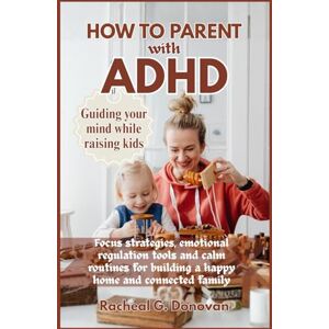 G. Donovan, Racheal HOW TO PARENT WITH ADHD: Guiding your mind while raising kids: Focus Strategies, Emotional Regulation Tools, And Calm Routines For Building A Happy Home And Connected Families G. Donovan, Racheal HOW TO PARENT WITH ADHD: Guiding your mind while raising kids: Focus Strategies, Emotional Regulation Tools, And Calm Routines For Building A Happy Home And Connected Families