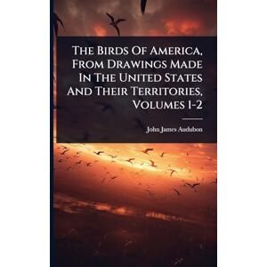 Audubon, John James The Birds Of America, From Drawings Made In The United States And Their Territories, Volumes 1-2 Audubon, John James The Birds Of America, From Drawings Made In The United States And Their Territories, Volumes 1-2