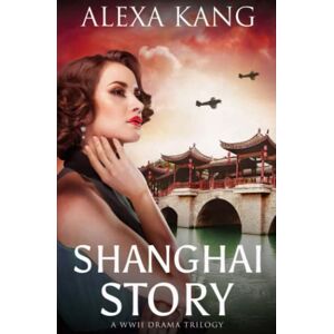Kang, Alexa Shanghai Story: A WWII Drama Trilogy Book One Kang, Alexa Shanghai Story: A WWII Drama Trilogy Book One