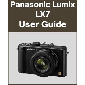 Matthews, Sarah Panasonic Lumix LX7 User Guide: Your World, Beautifully Captured: A Straightforward Handbook for New and Lifelong Photographers Matthews, Sarah Panasonic Lumix LX7 User Guide: Your World, Beautifully Captured: A Straightforward Handbook for New and Lifelong Photographers