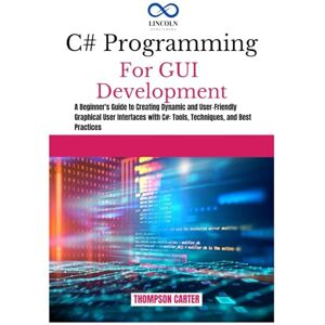 CARTER, THOMPSON C# PROGRAMMING FOR GUI DEVELOPMENT: A Beginner's Guide to Creating Dynamic and User-Friendly Graphical User Interfaces with C#: Tools, Techniques, and Best Practices (C# SHARP PROGRAMING GUIDES) CARTER, THOMPSON C# PROGRAMMING FOR GUI DEVELOPMENT: A Beginner's Guide to Creating Dynamic and User-Friendly Graphical User Interfaces with C#: Tools, Techniques, and Best Practices (C# SHARP PROGRAMING GUIDES)