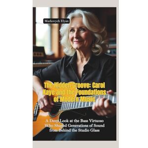 Elyan, Markovych THE HIDDEN GROOVE: Carol Kaye and the Foundations of Modern Music—A Deep Look at the Bass Virtuoso Who Shaped Generations of Sound from Behind the Studio Glass Elyan, Markovych THE HIDDEN GROOVE: Carol Kaye and the Foundations of Modern Music—A Deep Look at the Bass Virtuoso Who Shaped Generations of Sound from Behind the Studio Glass