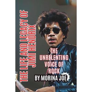 JOE, MORINA THE LIFE AND LEGACY OF JIMI HENDRIX: THE UNRELENTING VOICE OF ROCK JOE, MORINA THE LIFE AND LEGACY OF JIMI HENDRIX: THE UNRELENTING VOICE OF ROCK