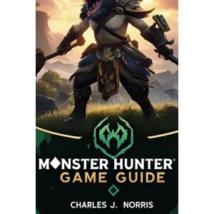 Norris, Charles J. Monster Hunter wild game guide: Master the Hunt, Conquer the Wilds, and Unleash Your True Hunting Potential Norris, Charles J. Monster Hunter wild game guide: Master the Hunt, Conquer the Wilds, and Unleash Your True Hunting Potential