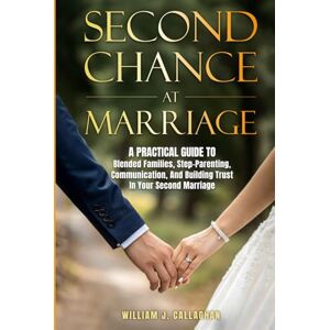 Callaghan, William Second Chance at Marriage: A Practical Guide to Blended Families, Step-Parenting, Communication, and Building Trust in Your Second Marriage Callaghan, William Second Chance at Marriage: A Practical Guide to Blended Families, Step-Parenting, Communication, and Building Trust in Your Second Marriage