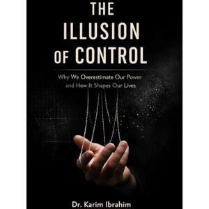 Ibrahim, Dr. Karim The Illusion of Control: Why We Overestimate Our Power and How It Shapes Our Lives Ibrahim, Dr. Karim The Illusion of Control: Why We Overestimate Our Power and How It Shapes Our Lives