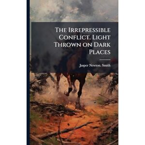Smith, Jasper Newton The Irrepressible Conflict. Light Thrown on Dark Places Smith, Jasper Newton The Irrepressible Conflict. Light Thrown on Dark Places