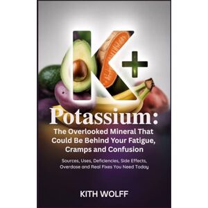 Wolff, Kith Potassium: The Overlooked Mineral That Could Be Behind Your Fatigue, Cramps, and Confusion: Sources, Uses, Deficiencies, Side Effects, Overdose, and Real Fixes You Need Today Wolff, Kith Potassium: The Overlooked Mineral That Could Be Behind Your Fatigue, Cramps, and Confusion: Sources, Uses, Deficiencies, Side Effects, Overdose, and Real Fixes You Need Today