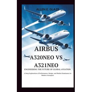 E.Glaze, Allen Airbus A320neo vs A321neo: Engineering the Future of Global Aviation: A Deep Exploration of Performance, Design, and Market Dominance in Modern Aerospace E.Glaze, Allen Airbus A320neo vs A321neo: Engineering the Future of Global Aviation: A Deep Exploration of Performance, Design, and Market Dominance in Modern Aerospace