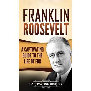 History, Captivating Franklin Roosevelt: A Captivating Guide to the Life of FDR History, Captivating Franklin Roosevelt: A Captivating Guide to the Life of FDR