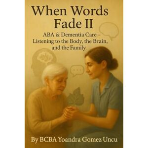 Gomez Uncu, BCBA Yoandra When Words Fade II: ABA & Dementia Care Listening to the Body, the Brain, and the Family Gomez Uncu, BCBA Yoandra When Words Fade II: ABA & Dementia Care Listening to the Body, the Brain, and the Family