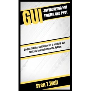 T. Wulf, Sven GUI-ENTWICKLUNG MIT TKINTER UND PYQT: Ein praxisnaher Leitfaden zur Erstellung von Desktop-Anwendungen mit Python (Sven T. Wulf Tech world) T. Wulf, Sven GUI-ENTWICKLUNG MIT TKINTER UND PYQT: Ein praxisnaher Leitfaden zur Erstellung von Desktop-Anwendungen mit Python (Sven T. Wulf Tech world)