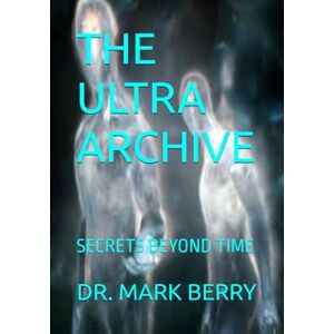 BERRY, DR. MARK THE ULTRA ARCHIVE: SECRETS BEYOND TIME BERRY, DR. MARK THE ULTRA ARCHIVE: SECRETS BEYOND TIME