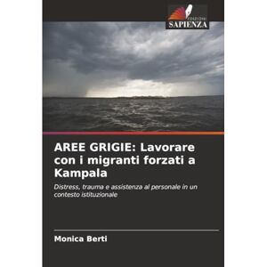 Berti, Monica AREE GRIGIE: Lavorare con i migranti forzati a Kampala: Distress, trauma e assistenza al personale in un contesto istituzionale Berti, Monica AREE GRIGIE: Lavorare con i migranti forzati a Kampala: Distress, trauma e assistenza al personale in un contesto istituzionale