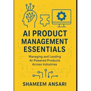 Ansari, Shameem AI Product Management Essentials: Managing and Leading AI-Powered Products Across Industries Ansari, Shameem AI Product Management Essentials: Managing and Leading AI-Powered Products Across Industries