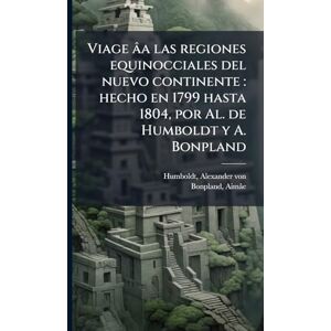 Humboldt, Alexander Von Viage âa las regiones equinocciales del nuevo continente: hecho en 1799 hasta 1804, por Al. de Humboldt y A. Bonpland Humboldt, Alexander Von Viage âa las regiones equinocciales del nuevo continente: hecho en 1799 hasta 1804, por Al. de Humboldt y A. Bonpland