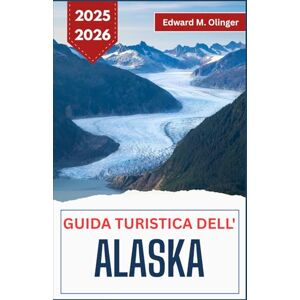 M. Olinger, Edward GUIDA TURISTICA DELL'ALASKA 2025-2026: Avventure nella natura selvaggia, leggende locali e bellezza incontaminata ai confini del mondo M. Olinger, Edward GUIDA TURISTICA DELL'ALASKA 2025-2026: Avventure nella natura selvaggia, leggende locali e bellezza incontaminata ai confini del mondo