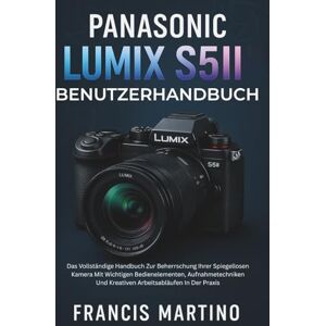 MARTINO, FRANCIS Panasonic Lumix S5II Benutzerhandbuch: Das Vollständige Handbuch Zur Beherrschung Ihrer Spiegellosen Kamera Mit Wichtigen Bedienelementen, Aufnahmetechniken Und Kreativen Arbeitsabläufen In Der Praxis MARTINO, FRANCIS Panasonic Lumix S5II Benutzerhandbuch: Das Vollständige Handbuch Zur Beherrschung Ihrer Spiegellosen Kamera Mit Wichtigen Bedienelementen, Aufnahmetechniken Und Kreativen Arbeitsabläufen In Der Praxis
