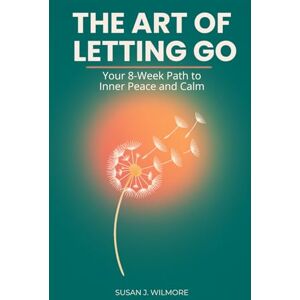 J. Wilmore, Susan The Art of Letting Go: Your 8-Week Path to Inner Peace and Calm: Stop Overthinking and Release Anxiety: A Practical Daily Toolkit for Emotional Healing and a Peaceful Mind J. Wilmore, Susan The Art of Letting Go: Your 8-Week Path to Inner Peace and Calm: Stop Overthinking and Release Anxiety: A Practical Daily Toolkit for Emotional Healing and a Peaceful Mind