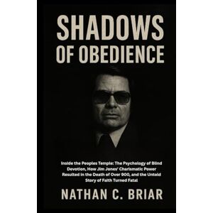 Briar, Nathan C. Shadows of Obedience: Inside the Peoples Temple: The Psychology of Blind Devotion, How Jim Jones’ Charismatic Power Resulted in the Death of Over 900, and the Untold Story of Faith Turned Fatal Briar, Nathan C. Shadows of Obedience: Inside the Peoples Temple: The Psychology of Blind Devotion, How Jim Jones’ Charismatic Power Resulted in the Death of Over 900, and the Untold Story of Faith Turned Fatal