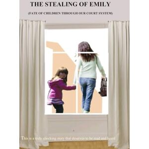 Newbold, Martin THE STEALING OF EMILY FATE OF CHILDREN THROUGH OUR COURT SYSTEM: The Stealing of Emily Newbold, Martin THE STEALING OF EMILY FATE OF CHILDREN THROUGH OUR COURT SYSTEM: The Stealing of Emily