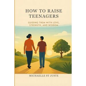 St Juste, Michaelle HOW TO RAISE TEENAGERS:: GUIDING THEM WITH LOVE, STRENGTH, AND VISION St Juste, Michaelle HOW TO RAISE TEENAGERS:: GUIDING THEM WITH LOVE, STRENGTH, AND VISION