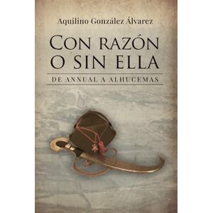 González Álvarez, Aquilino Con razón o sin ella: De Annual a Alhucemas. Cuando tu horizonte se limita a burlar a la muerte un día más..., un combate más González Álvarez, Aquilino Con razón o sin ella: De Annual a Alhucemas. Cuando tu horizonte se limita a burlar a la muerte un día más..., un combate más