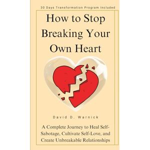 D. Warnick, David How To Stop Breaking Your Own Heart: A Complete Journey to Heal Self-Sabotage, Cultivate Self-Love, and Create Unbreakable Relationships D. Warnick, David How To Stop Breaking Your Own Heart: A Complete Journey to Heal Self-Sabotage, Cultivate Self-Love, and Create Unbreakable Relationships
