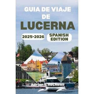 Rothwell, Adrian E. GUIA DE VIAJE DE LUCERNA 2025-2026: Joyas ocultas, secretos locales y consejos esenciales para explorar Suiza como un local Rothwell, Adrian E. GUIA DE VIAJE DE LUCERNA 2025-2026: Joyas ocultas, secretos locales y consejos esenciales para explorar Suiza como un local
