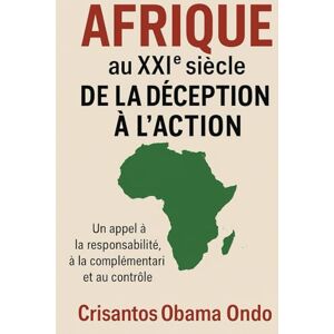 Ondo, Dr. Crisantos Obama Afrique au XXIᵉ siècle : De la Déception à l’Action.: Un appel à la Responsabilité, à la Complémentarité et au Contrôle Ondo, Dr. Crisantos Obama Afrique au XXIᵉ siècle : De la Déception à l’Action.: Un appel à la Responsabilité, à la Complémentarité et au Contrôle