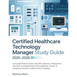 Vibius, Decimus CERTIFIED HEALTHCARE TECHNOLOGY MANAGER STUDY GUIDE: Full-Length Practice Exams with 500+ Questions, Management Scenarios & Comprehensive HTM ... & Compliance Review for AAMI CHTM Candidates Vibius, Decimus CERTIFIED HEALTHCARE TECHNOLOGY MANAGER STUDY GUIDE: Full-Length Practice Exams with 500+ Questions, Management Scenarios & Comprehensive HTM ... & Compliance Review for AAMI CHTM Candidates