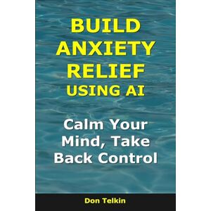 Telkin, Don Build Anxiety Relief Using AI: Calm Your Mind, Take Back Control (AI for Self-Help) Telkin, Don Build Anxiety Relief Using AI: Calm Your Mind, Take Back Control (AI for Self-Help)