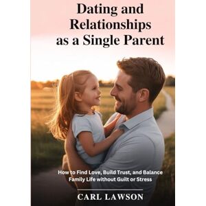 Lawson, Carl Dating and Relationships as a Single Parent: How to Find Love, Build Trust, and Balance Family Life Without Guilt or Stress Lawson, Carl Dating and Relationships as a Single Parent: How to Find Love, Build Trust, and Balance Family Life Without Guilt or Stress